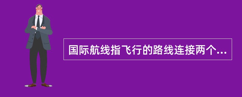 国际航线指飞行的路线连接两个地区或两个以上国家的航线。一个航班如果它的始发站、经