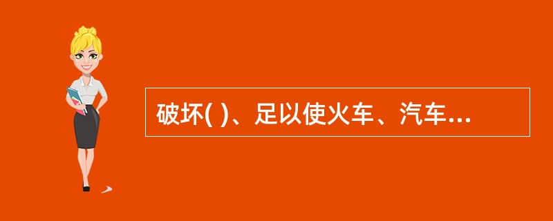 破坏( )、足以使火车、汽车、电车、船只、航空器发生倾覆、毁坏危险,尚未造成严重