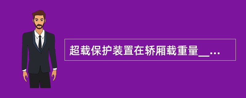 超载保护装置在轿厢载重量_____时起保护作用。