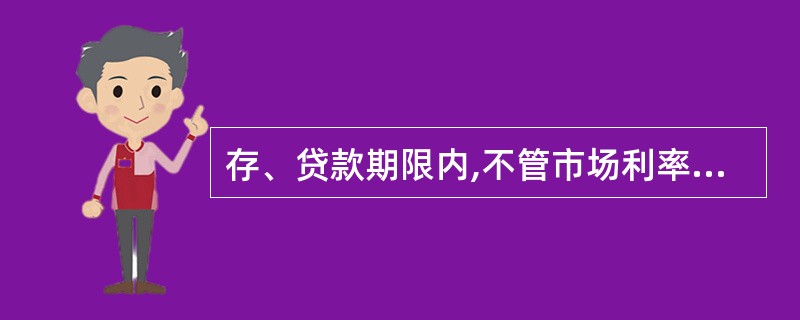 存、贷款期限内,不管市场利率水平如何变化,借贷双方仍然执行合同规定的利率,这种利