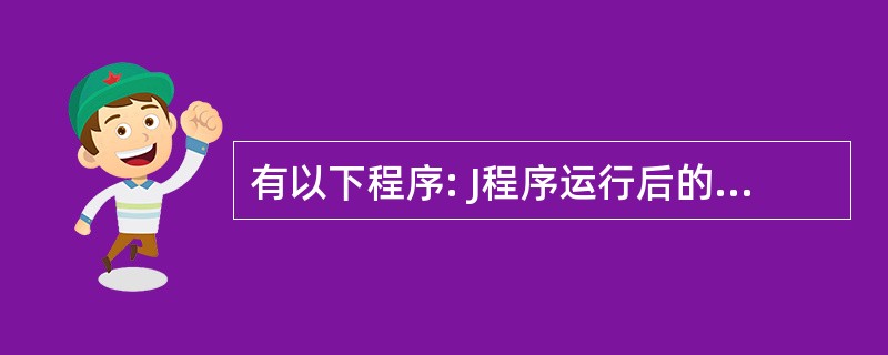 有以下程序: J程序运行后的输出结果是( )。