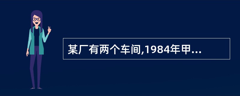 某厂有两个车间,1984年甲车间工人平均工资为120元,乙车间为l30元;198