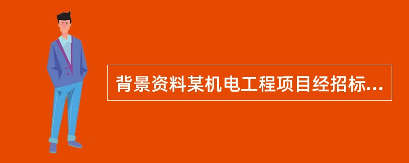 背景资料某机电工程项目经招标由具备机电安装工程总承包一级资质的A安装工程公司总承