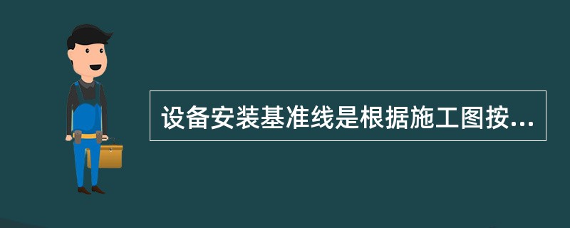 设备安装基准线是根据施工图按( )来确定设备安装的纵横中心线。