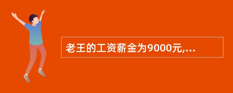 老王的工资薪金为9000元,所得税扣缴900元,社保扣缴200元,每月通勤油钱、