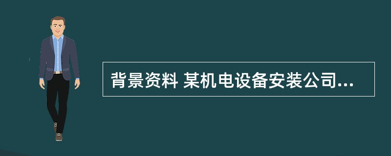 背景资料 某机电设备安装公司经招标投标,获得某厂生产线的机电设备安装工程,并与业