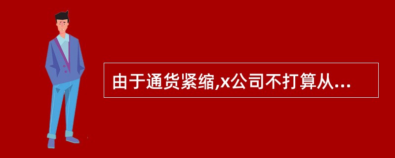 由于通货紧缩,x公司不打算从外部融资,而主要靠调整股利分配政策,扩大留存收益来满