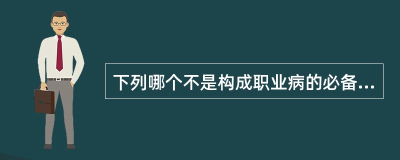 下列哪个不是构成职业病的必备条件:( )。A、患者主体必须是企业、事业单位或个体