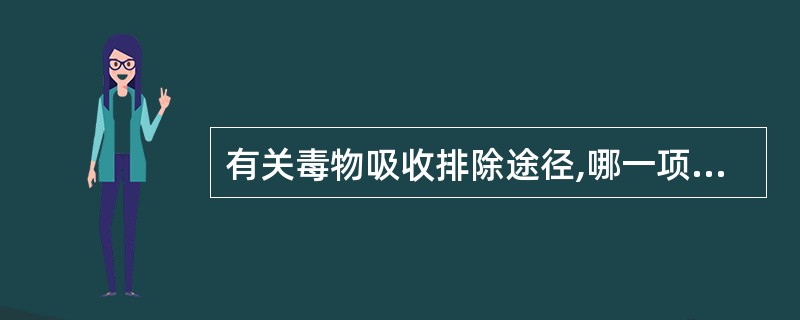 有关毒物吸收排除途径,哪一项是错误的( )。A、毒物可通过呼吸道、消化道及皮肤粘