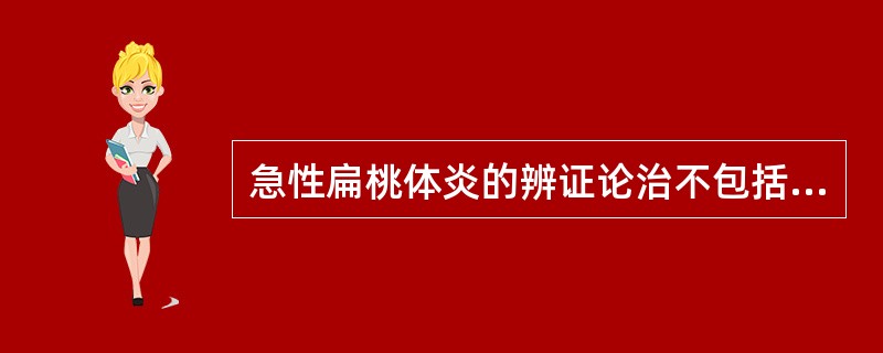 急性扁桃体炎的辨证论治不包括( )A、风热外袭,肺经有热证B、邪热传里,肺胃热盛