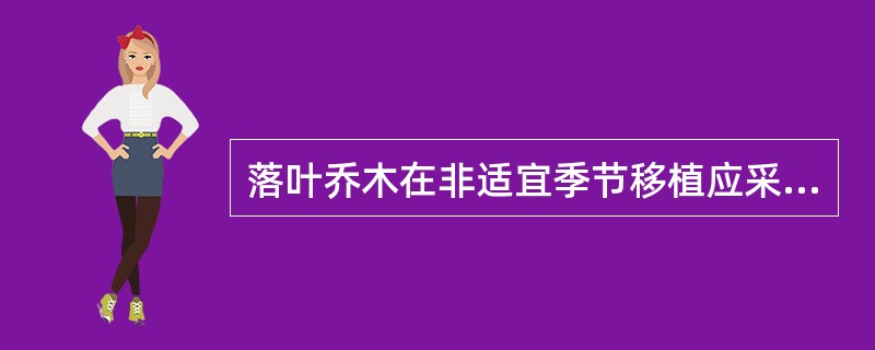 落叶乔木在非适宜季节移植应采取的技术措施包括( )等。