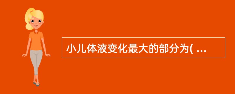 小儿体液变化最大的部分为( )。A、细胞内液B、细胞外液C、间质液D、脑脊液E、