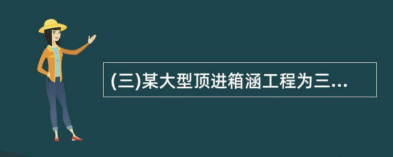 (三)某大型顶进箱涵工程为三孔箱涵,箱涵总跨度22m,高5m,总长度33.66m