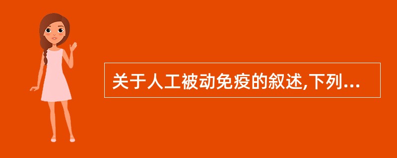 关于人工被动免疫的叙述,下列哪项是错误的?()