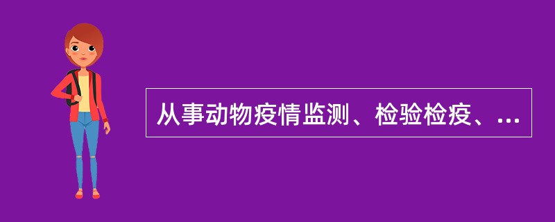 从事动物疫情监测、检验检疫、疫病研究与诊疗以及动物饲养、屠宰、经营、隔离、运输等