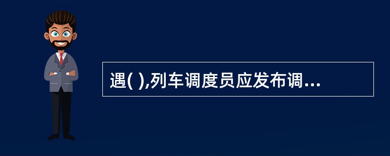 遇( ),列车调度员应发布调度命令给司机。