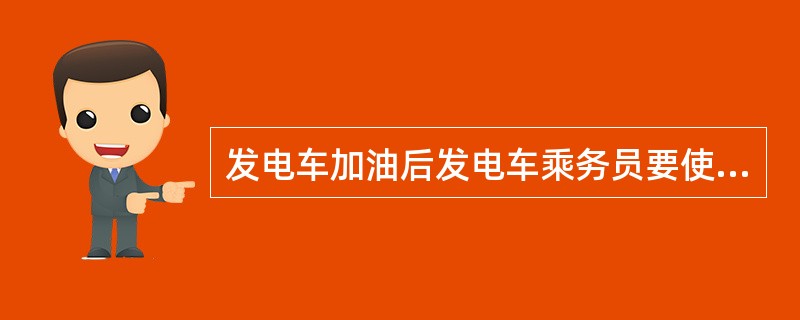 发电车加油后发电车乘务员要使用()辅助测量发电车油箱油位显示,并核对加油量及各油