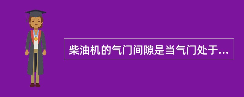 柴油机的气门间隙是当气门处于完全关闭状态,气门杆上端面与摇臂之间或气门传动件之间