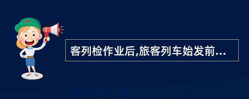 客列检作业后,旅客列车始发前,列车制动机按规定进行( )。