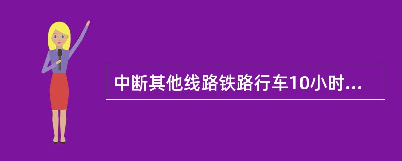 中断其他线路铁路行车10小时以上的为较大事故。()