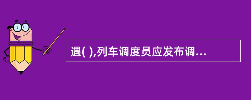 遇( ),列车调度员应发布调度命令给司机。