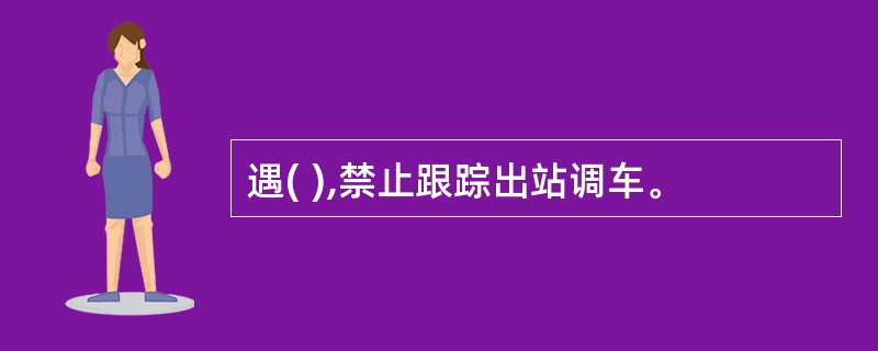 遇( ),禁止跟踪出站调车。