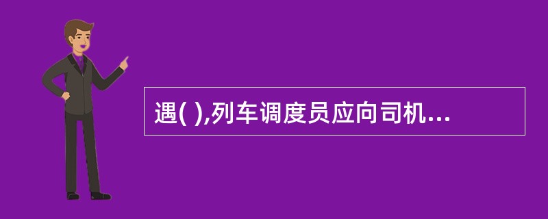 遇( ),列车调度员应向司机发布调度命令。