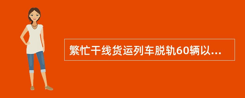 繁忙干线货运列车脱轨60辆以上为重大事故。()