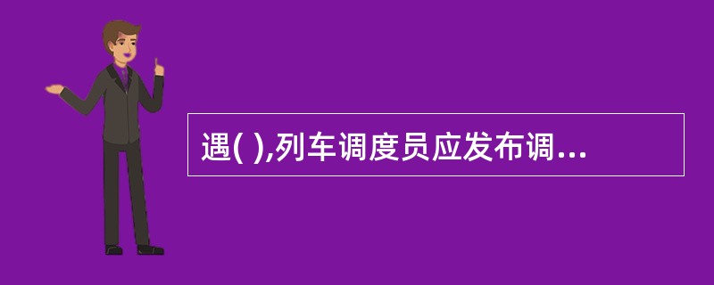 遇( ),列车调度员应发布调度命令给司机。