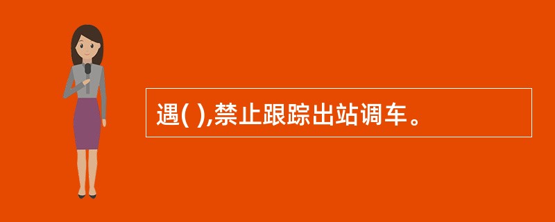 遇( ),禁止跟踪出站调车。