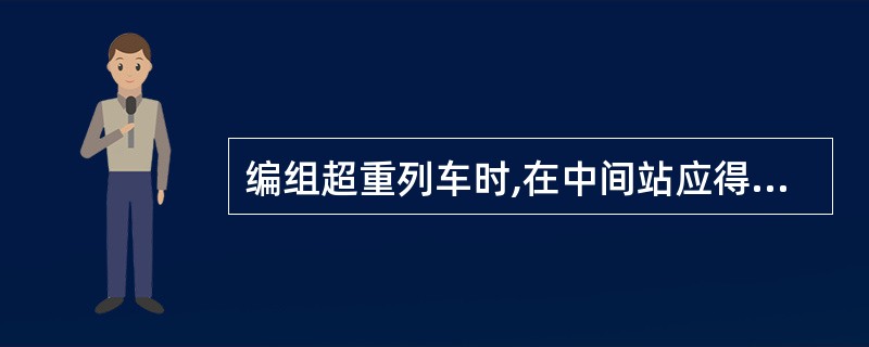 编组超重列车时,在中间站应得到( )同意,并须列车调度员准许。