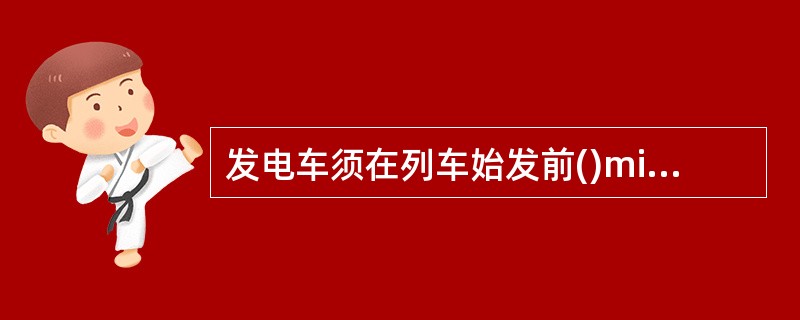 发电车须在列车始发前()min向列车供电。