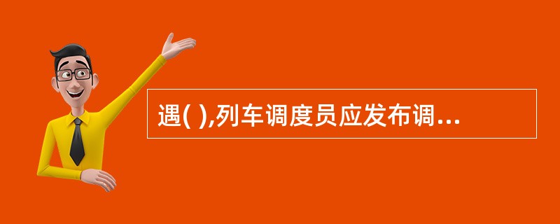 遇( ),列车调度员应发布调度命令给司机。