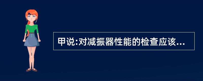 甲说:对减振器性能的检查应该在普通工具上进行。乙说:一般情况下可通过外观检查有无