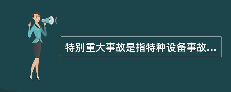 特别重大事故是指特种设备事故造成30人以上,或者100人以上重伤(包括急性中毒工