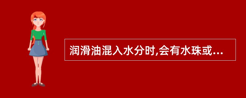 润滑油混入水分时,会有水珠或呈乳化状。