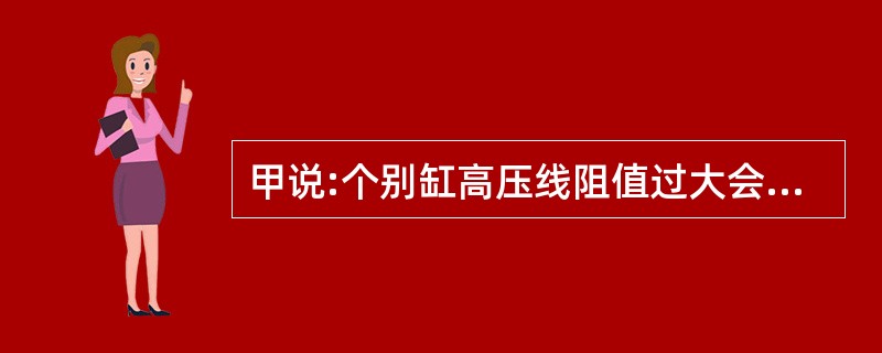 甲说:个别缸高压线阻值过大会引起发动机怠速不稳。乙说:个别缸火花塞电极间积炭不会