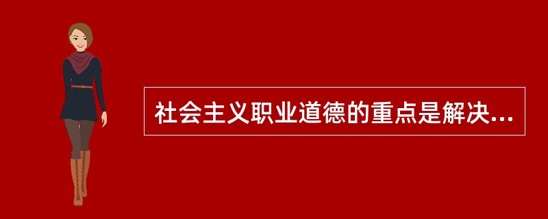 社会主义职业道德的重点是解决( )问题。A、工资多少B、工作时间C、劳动态度D、