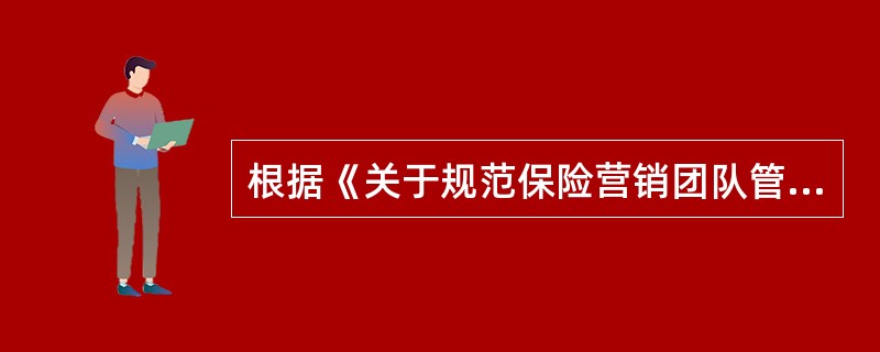 根据《关于规范保险营销团队管理的通知》(保监发〔2007〕93号)规定,公司应当