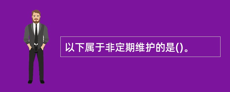 以下属于非定期维护的是()。