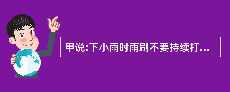 甲说:下小雨时雨刷不要持续打开,因为雨刷压力太强而使其无法顺利摆动。乙说:下小雨