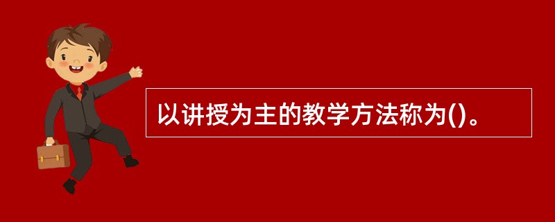 以讲授为主的教学方法称为()。