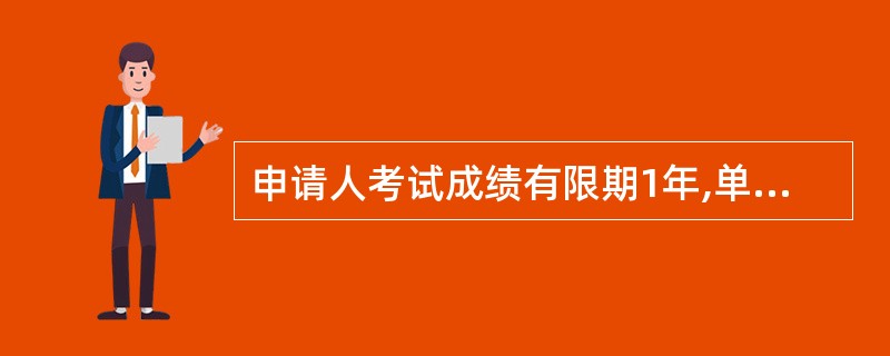 申请人考试成绩有限期1年,单科考试科目不合格者,1年内只准申请补考1次。两项不合