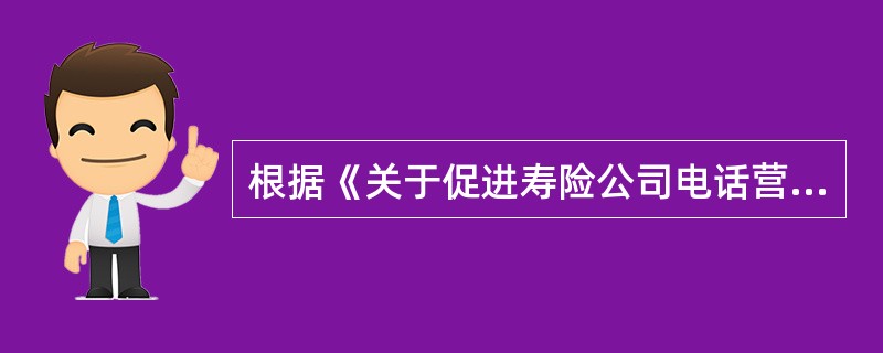 根据《关于促进寿险公司电话营销业务规范发展的通知试题》(保监发〔2008〕38号