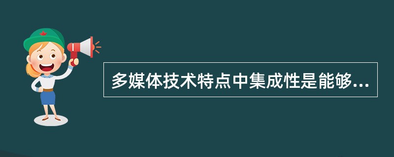 多媒体技术特点中集成性是能够对信息进行多通道统一()。