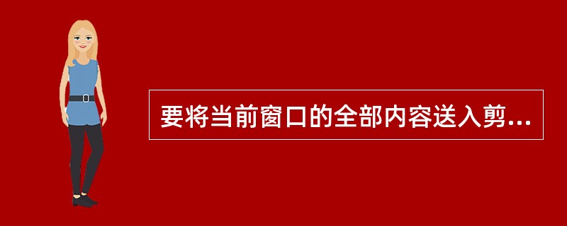 要将当前窗口的全部内容送入剪贴板中,应先选中该窗口,然后按下(D )键。