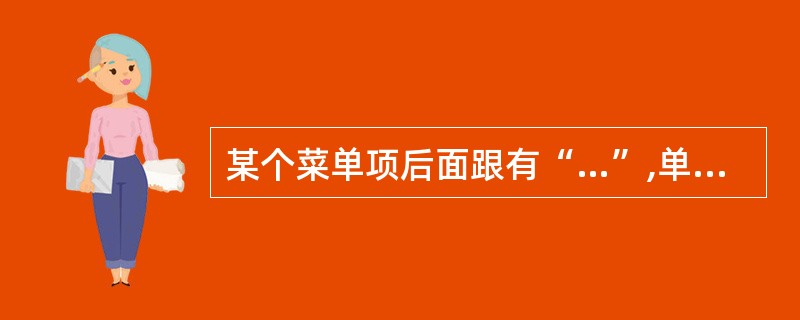 某个菜单项后面跟有“…”,单击该菜单项,将会出现( )。