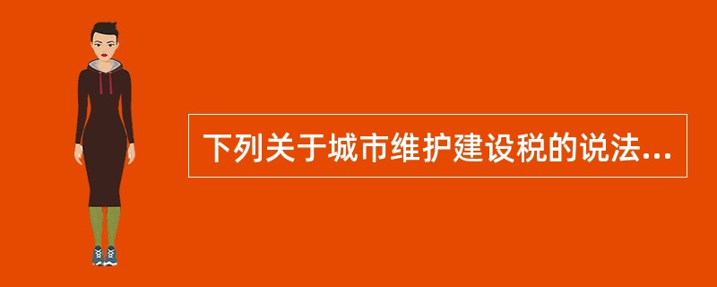 下列关于城市维护建设税的说法中,不正确的是( )。