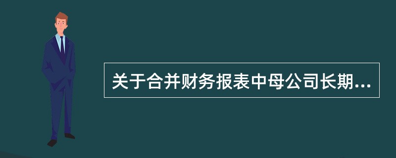 关于合并财务报表中母公司长期股权投资和子公司所有者权益的抵销,下列说法中不正确的