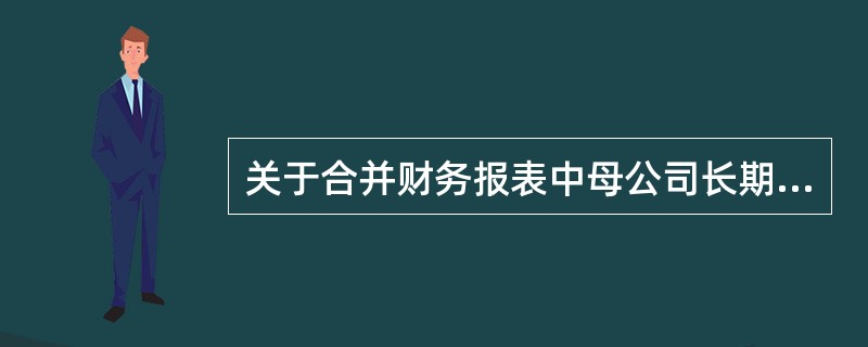 关于合并财务报表中母公司长期股权投资和子公司所有者权益的抵销,下列说法中不正确的